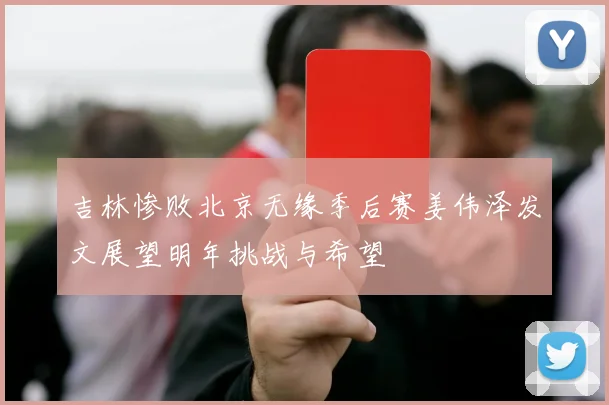 吉林惨败北京无缘季后赛姜伟泽发文展望明年挑战与希望