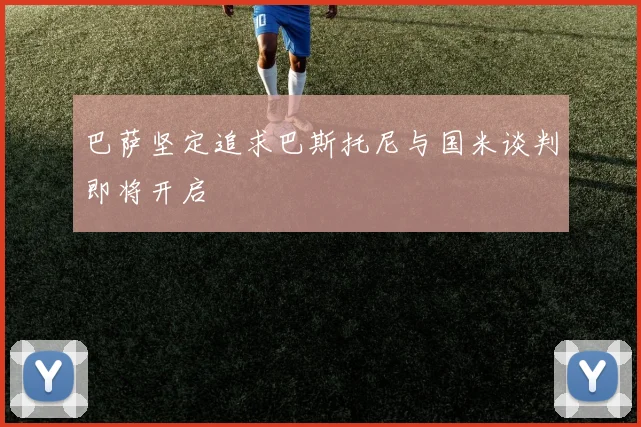 巴萨坚定追求巴斯托尼与国米谈判即将开启