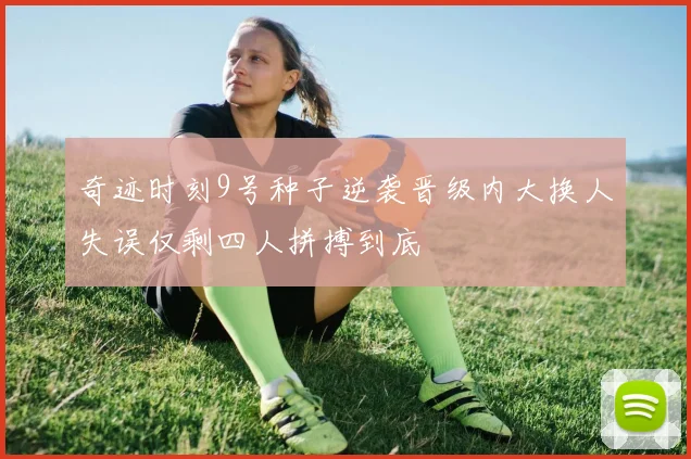 奇迹时刻9号种子逆袭晋级内大换人失误仅剩四人拼搏到底