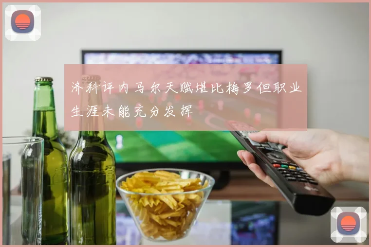 济科评内马尔天赋堪比梅罗但职业生涯未能充分发挥