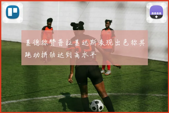 基德称赞普拉基达斯表现出色称其跑动拼劲达到高水平