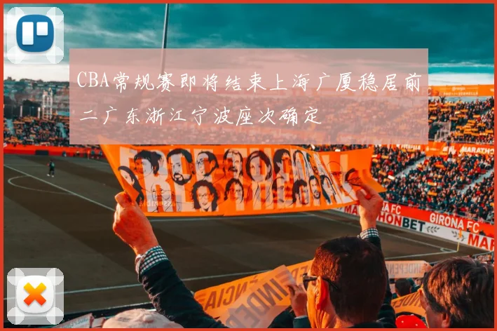 CBA常规赛即将结束上海广厦稳居前二广东浙江宁波座次确定