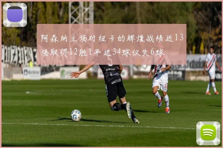 阿森纳主场对纽卡的辉煌战绩近13场取得12胜1平进34球仅失6球