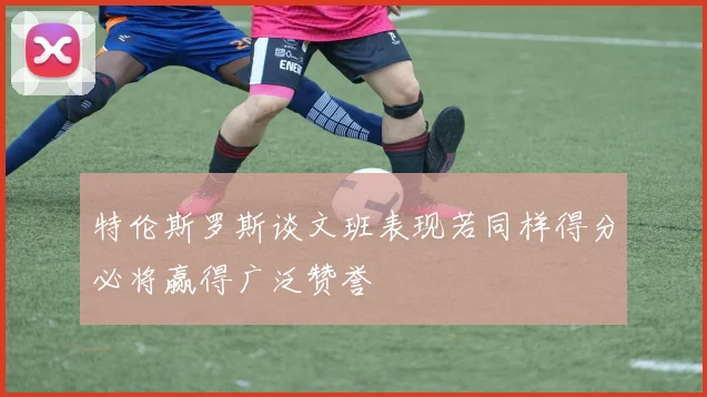 特伦斯罗斯谈文班表现若同样得分必将赢得广泛赞誉