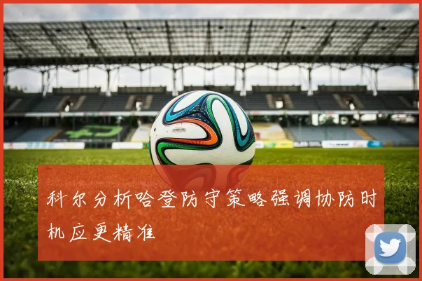 科尔分析哈登防守策略强调协防时机应更精准