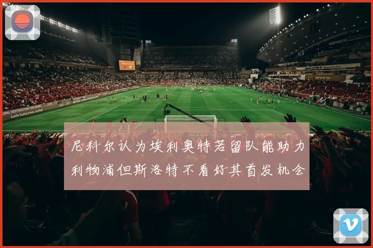 尼科尔认为埃利奥特若留队能助力利物浦但斯洛特不看好其首发机会