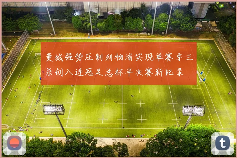 曼城强势压制利物浦实现单赛季三杀创八连冠足总杯半决赛新纪录