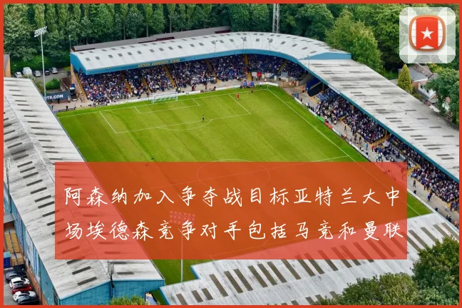阿森纳加入争夺战目标亚特兰大中场埃德森竞争对手包括马竞和曼联