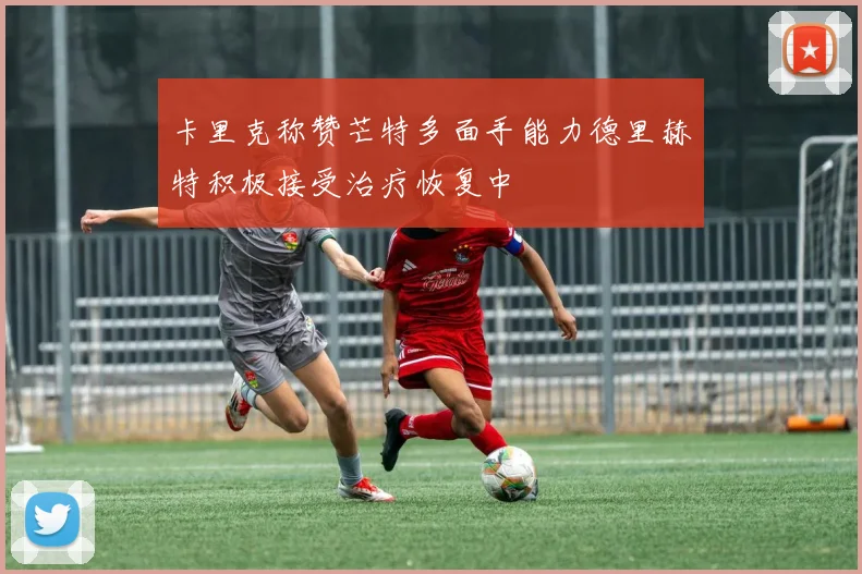 卡里克称赞芒特多面手能力德里赫特积极接受治疗恢复中