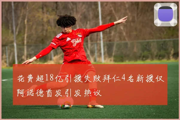 花费超18亿引援失败拜仁4名新援仅阿诺德首发引发热议