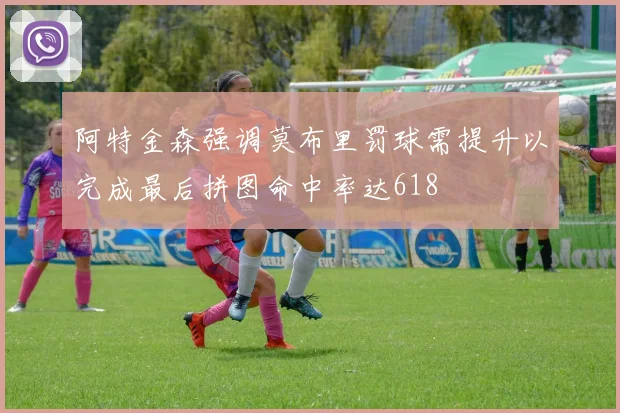 阿特金森强调莫布里罚球需提升以完成最后拼图命中率达618